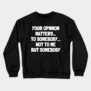 Your opinion matters...to somebody...not to me but somebody Crewneck Sweatshirt